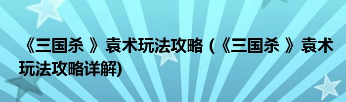 《三國殺 》袁術(shù)玩法攻略 (《三國殺 》袁術(shù)玩法攻略詳解)