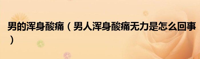男的渾身酸痛（男人渾身酸痛無力是怎么回事）