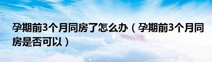 孕期前3個(gè)月同房了怎么辦（孕期前3個(gè)月同房是否可以）