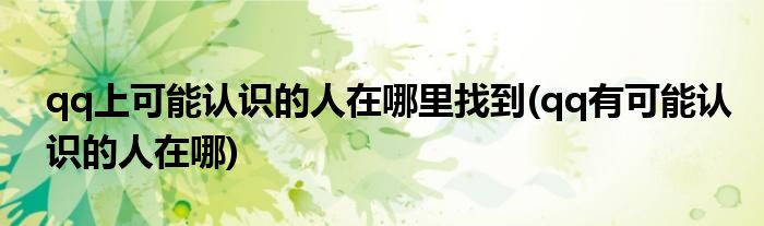 qq上可能認(rèn)識的人在哪里找到(qq有可能認(rèn)識的人在哪)