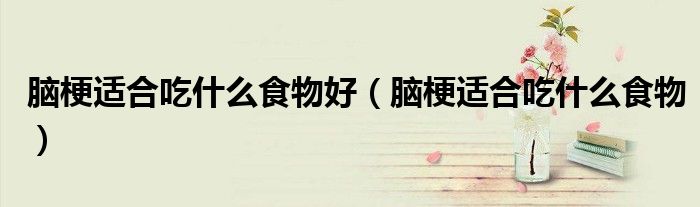 腦梗適合吃什么食物好（腦梗適合吃什么食物）