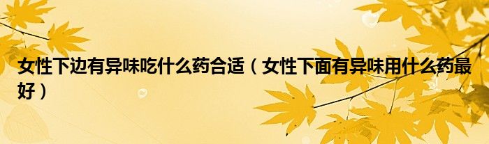 女性下邊有異味吃什么藥合適(女性下面有異味用什么藥最好)