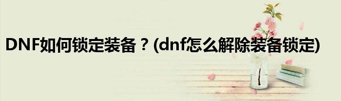 DNF如何鎖定裝備？(dnf怎么解除裝備鎖定)