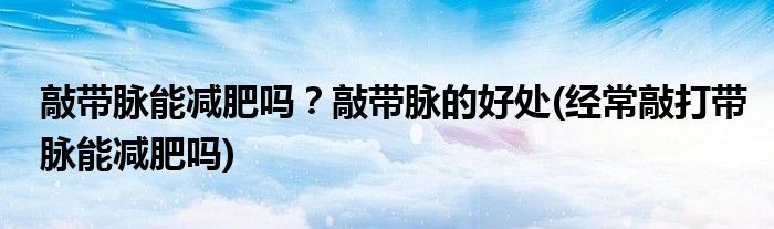 敲帶脈能減肥嗎？敲帶脈的好處(經(jīng)常敲打帶脈能減肥嗎)