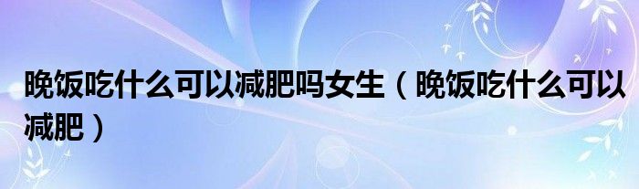 晚飯吃什么可以減肥嗎女生（晚飯吃什么可以減肥）