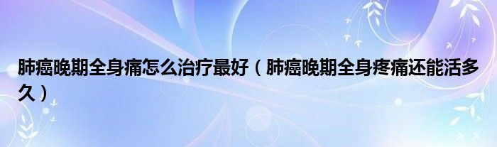 肺癌晚期全身痛怎么治療最好（肺癌晚期全身疼痛還能活多久）
