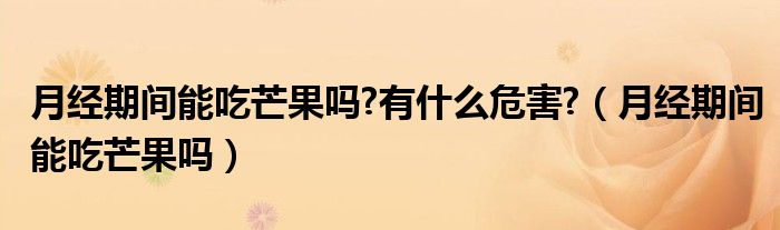 月經(jīng)期間能吃芒果嗎?有什么危害?(月經(jīng)期間能吃芒果嗎)