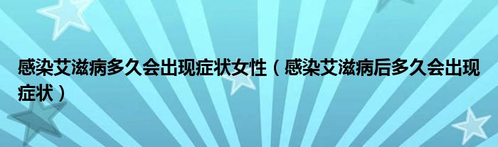 感染艾滋病多久會(huì)出現(xiàn)癥狀女性（感染艾滋病后多久會(huì)出現(xiàn)癥狀）