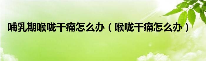 哺乳期喉嚨干痛怎么辦（喉嚨干痛怎么辦）