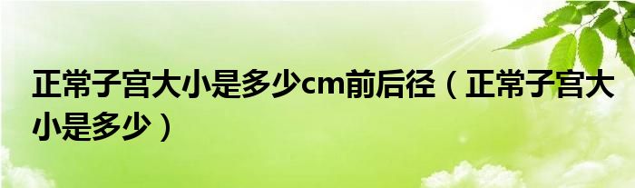 正常子宮大小是多少cm前后徑(正常子宮大小是多少)