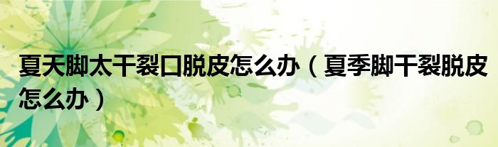夏天腳太干裂口脫皮怎么辦（夏季腳干裂脫皮怎么辦）
