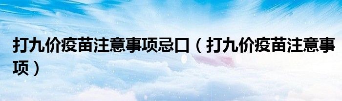 打九價(jià)疫苗注意事項(xiàng)忌口(打九價(jià)疫苗注意事項(xiàng))