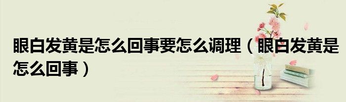 眼白發(fā)黃是怎么回事要怎么調(diào)理(眼白發(fā)黃是怎么回事)