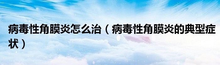 病毒性角膜炎怎么治（病毒性角膜炎的典型癥狀）