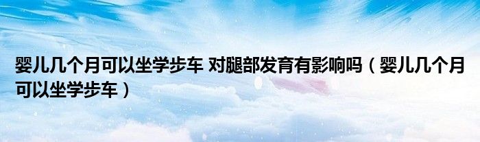 嬰兒幾個(gè)月可以坐學(xué)步車 對腿部發(fā)育有影響嗎（嬰兒幾個(gè)月可以坐學(xué)步車）