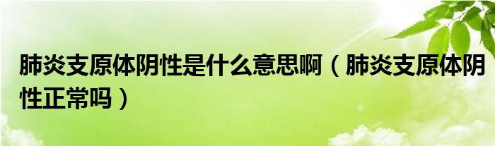 肺炎支原體陰性是什么意思?。ǚ窝字гw陰性正常嗎）