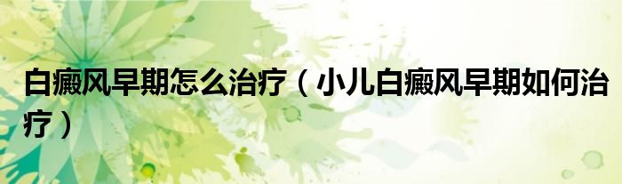 白癜風(fēng)早期怎么治療（小兒白癜風(fēng)早期如何治療）