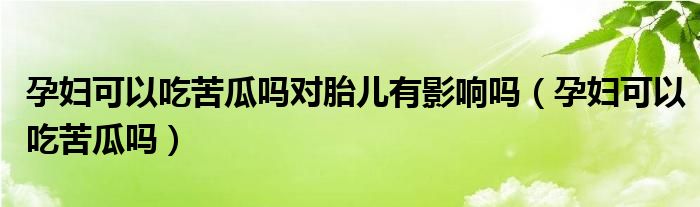 孕婦可以吃苦瓜嗎對胎兒有影響嗎(孕婦可以吃苦瓜嗎)