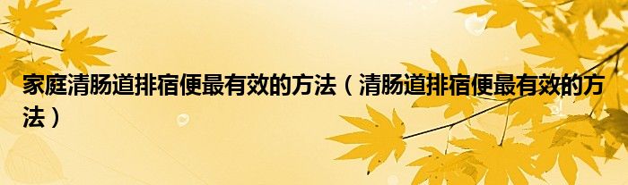 家庭清腸道排宿便最有效的方法(清腸道排宿便最有效的方法)