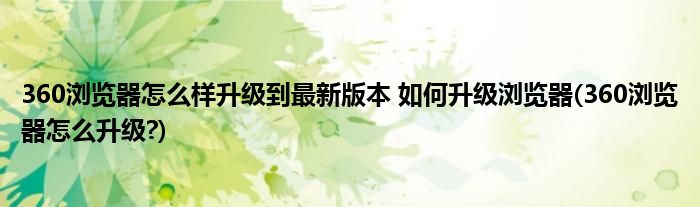 360瀏覽器怎么樣升級(jí)到最新版本 如何升級(jí)瀏覽器(360瀏覽器怎么升級(jí)?)