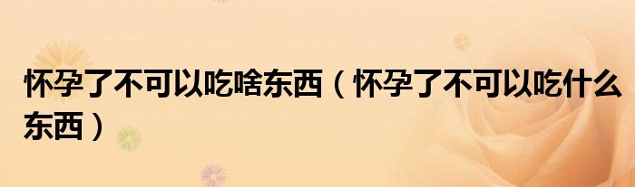 懷孕了不可以吃啥東西（懷孕了不可以吃什么東西）