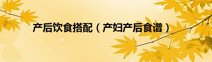 產(chǎn)后飲食搭配（產(chǎn)婦產(chǎn)后食譜）