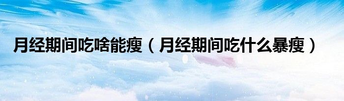 月經(jīng)期間吃啥能瘦（月經(jīng)期間吃什么暴瘦）