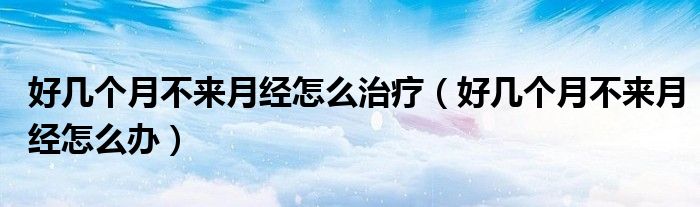 好幾個(gè)月不來(lái)月經(jīng)怎么治療(好幾個(gè)月不來(lái)月經(jīng)怎么辦)