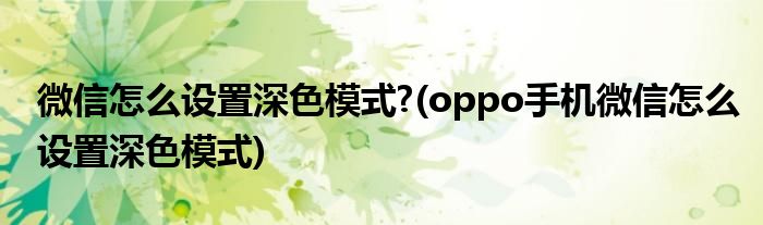 微信怎么設(shè)置深色模式?(oppo手機微信怎么設(shè)置深色模式)
