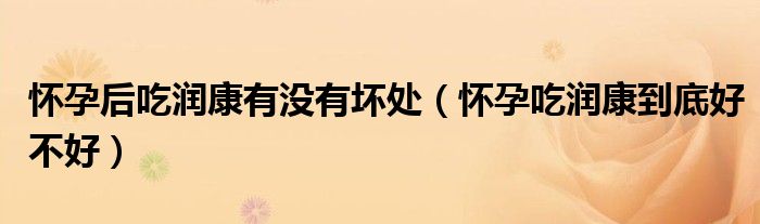 懷孕后吃潤(rùn)康有沒有壞處（懷孕吃潤(rùn)康到底好不好）