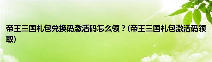 帝王三國(guó)禮包兌換碼激活碼怎么領(lǐng)？(帝王三國(guó)禮包激活碼領(lǐng)取)