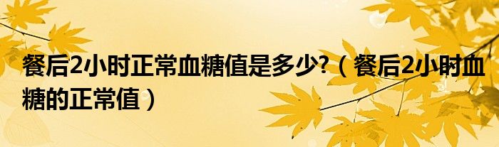 餐后2小時(shí)正常血糖值是多少?（餐后2小時(shí)血糖的正常值）
