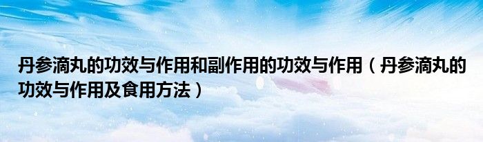 丹參滴丸的功效與作用和副作用的功效與作用（丹參滴丸的功效與作用及食用方法）