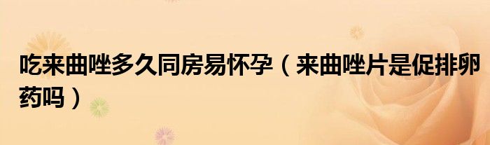 吃來(lái)曲唑多久同房易懷孕（來(lái)曲唑片是促排卵藥嗎）