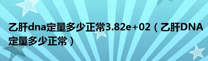 乙肝dna定量多少正常3.82e+02（乙肝DNA定量多少正常）
