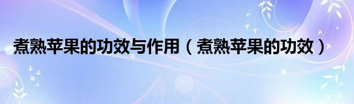 煮熟蘋果的功效與作用（煮熟蘋果的功效）