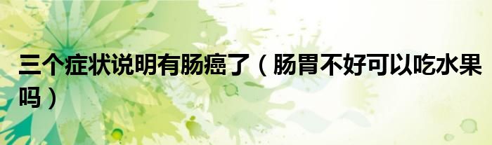 三個(gè)癥狀說(shuō)明有腸癌了（腸胃不好可以吃水果嗎）