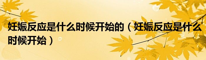 妊娠反應(yīng)是什么時候開始的（妊娠反應(yīng)是什么時候開始）