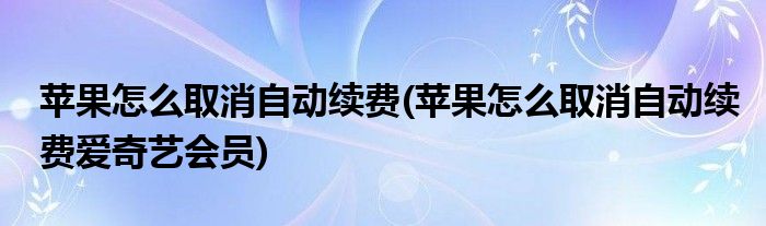 蘋(píng)果怎么取消自動(dòng)續(xù)費(fèi)(蘋(píng)果怎么取消自動(dòng)續(xù)費(fèi)愛(ài)奇藝會(huì)員)