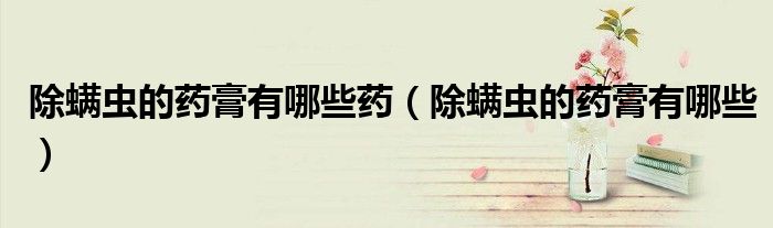 除螨蟲的藥膏有哪些藥（除螨蟲的藥膏有哪些）
