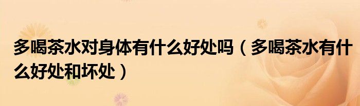 多喝茶水對(duì)身體有什么好處嗎（多喝茶水有什么好處和壞處）