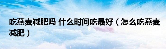 吃燕麥減肥嗎 什么時(shí)間吃最好（怎么吃燕麥減肥）
