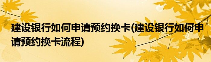 建設(shè)銀行如何申請預約換卡(建設(shè)銀行如何申請預約換卡流程)