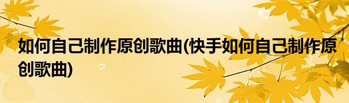 如何自己制作原創(chuàng)歌曲(快手如何自己制作原創(chuàng)歌曲)