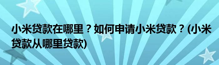 小米貸款在哪里？如何申請小米貸款？(小米貸款從哪里貸款)