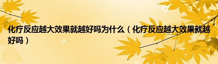 化療反應(yīng)越大效果就越好嗎為什么（化療反應(yīng)越大效果就越好嗎）