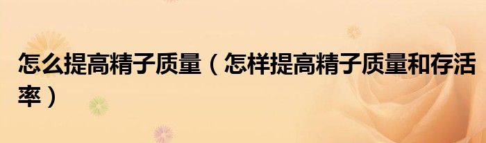 怎么提高精子質(zhì)量(怎樣提高精子質(zhì)量和存活率)