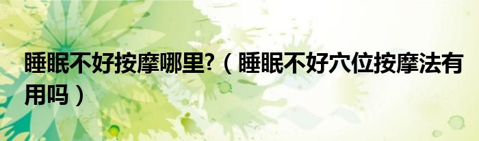 睡眠不好按摩哪里?（睡眠不好穴位按摩法有用嗎）
