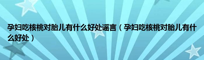 孕婦吃核桃對(duì)胎兒有什么好處謠言（孕婦吃核桃對(duì)胎兒有什么好處）