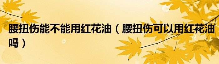 腰扭傷能不能用紅花油(腰扭傷可以用紅花油嗎)
